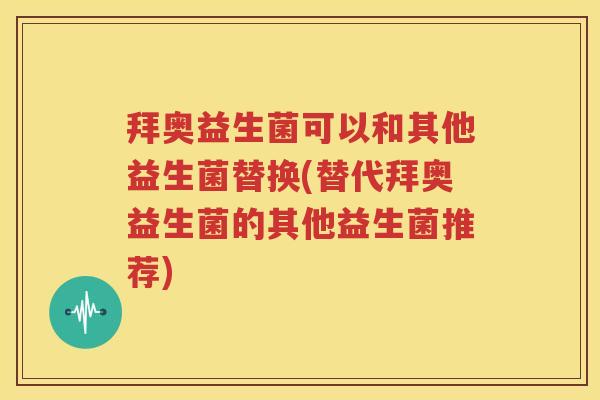拜奥益生菌可以和其他益生菌替换(替代拜奥益生菌的其他益生菌推荐)