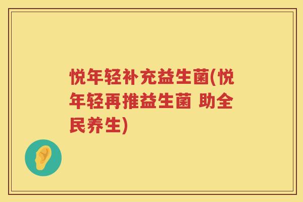 悦年轻补充益生菌(悦年轻再推益生菌 助全民养生)