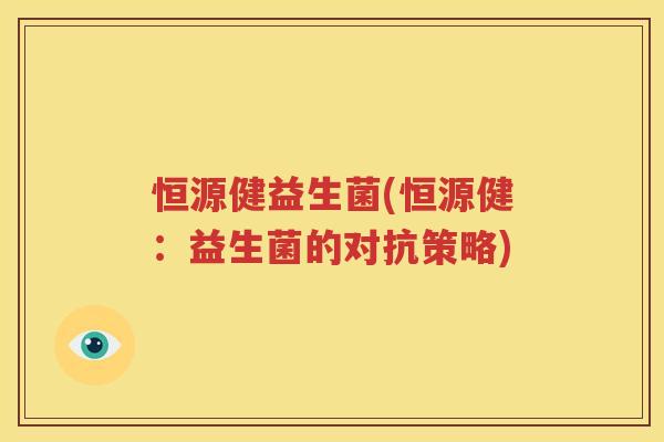 恒源健益生菌(恒源健：益生菌的对抗策略)