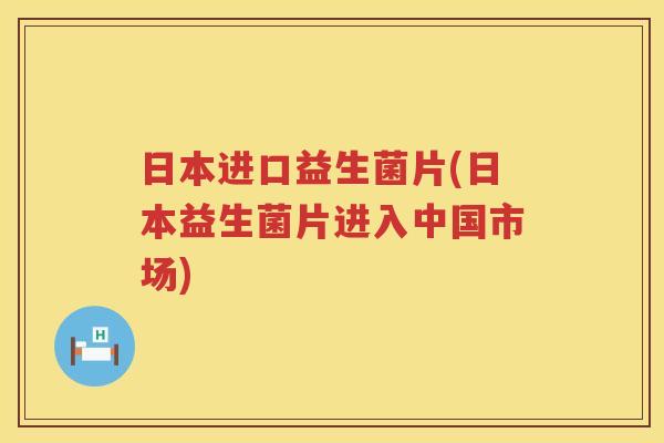 日本进口益生菌片(日本益生菌片进入中国市场)