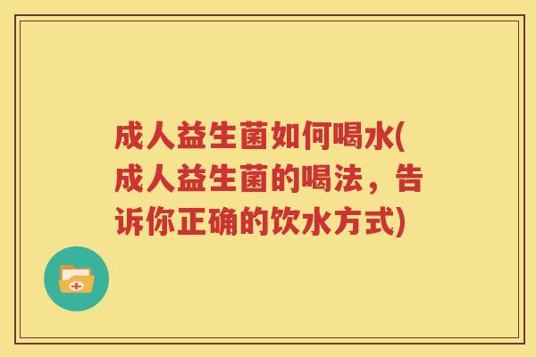 成人益生菌如何喝水(成人益生菌的喝法，告诉你正确的饮水方式)