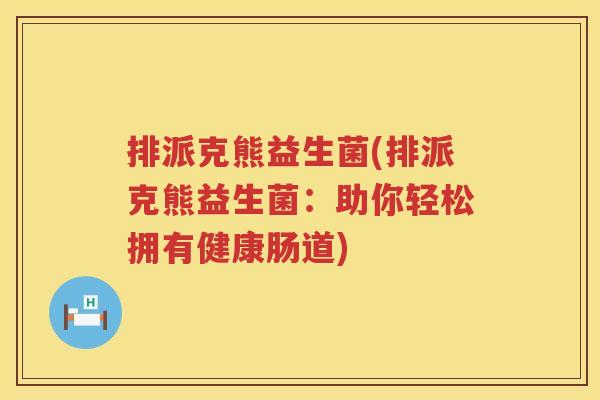 排派克熊益生菌(排派克熊益生菌：助你轻松拥有健康肠道)