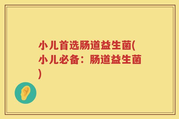 小儿首选肠道益生菌(小儿必备：肠道益生菌)