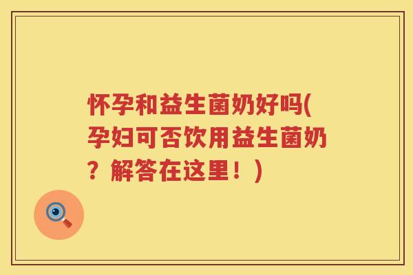 怀孕和益生菌奶好吗(孕妇可否饮用益生菌奶？解答在这里！)