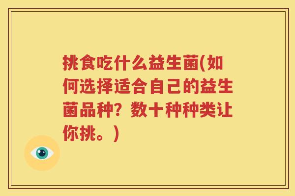 挑食吃什么益生菌(如何选择适合自己的益生菌品种？数十种种类让你挑。)