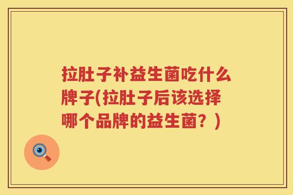 拉肚子补益生菌吃什么牌子(拉肚子后该选择哪个品牌的益生菌？)