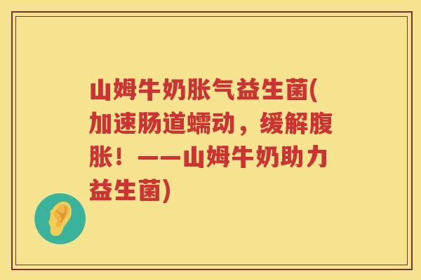 山姆牛奶胀气益生菌(加速肠道蠕动，缓解腹胀！——山姆牛奶助力益生菌)