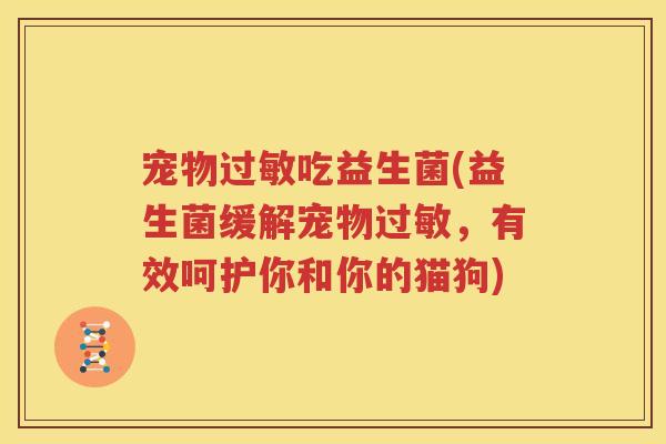 宠物过敏吃益生菌(益生菌缓解宠物过敏，有效呵护你和你的猫狗)