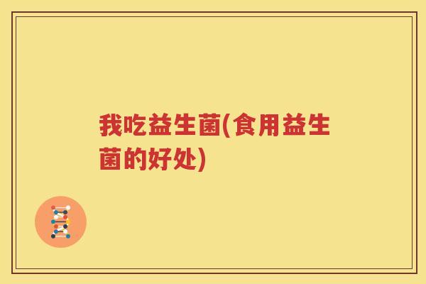 我吃益生菌(食用益生菌的好处)