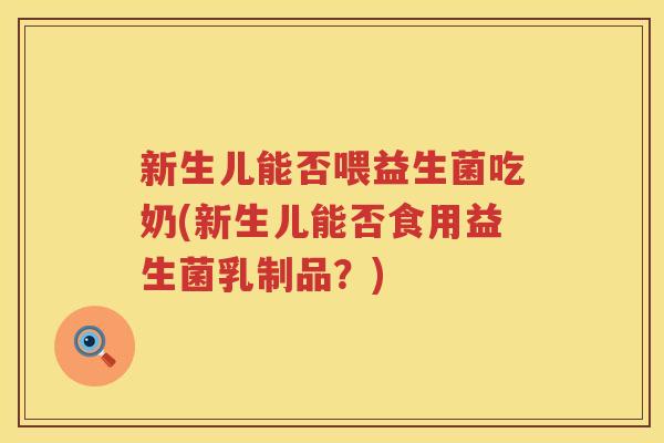 新生儿能否喂益生菌吃奶(新生儿能否食用益生菌乳制品？)
