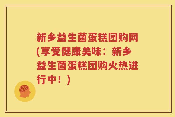 新乡益生菌蛋糕团购网(享受健康美味：新乡益生菌蛋糕团购火热进行中！)