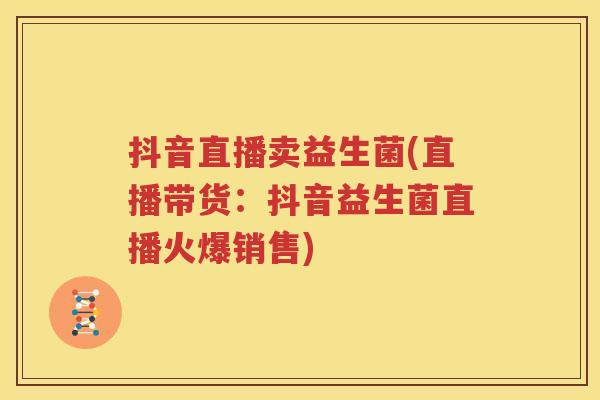抖音直播卖益生菌(直播带货：抖音益生菌直播火爆销售)