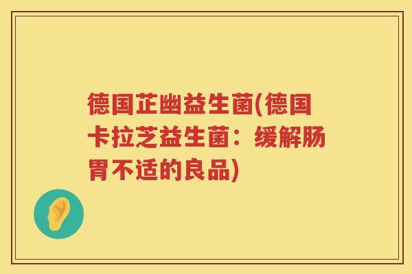 德国芷幽益生菌(德国卡拉芝益生菌：缓解肠胃不适的良品)