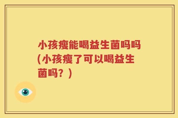 小孩瘦能喝益生菌吗吗(小孩瘦了可以喝益生菌吗？)