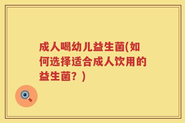 成人喝幼儿益生菌(如何选择适合成人饮用的益生菌？)