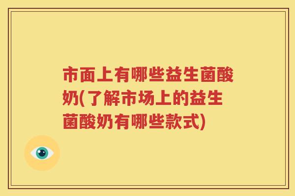市面上有哪些益生菌酸奶(了解市场上的益生菌酸奶有哪些款式)
