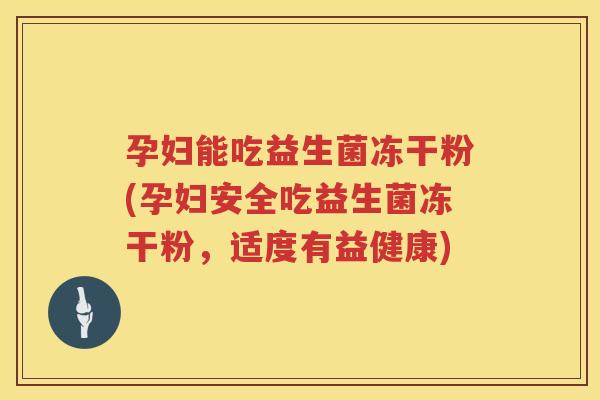 孕妇能吃益生菌冻干粉(孕妇安全吃益生菌冻干粉，适度有益健康)