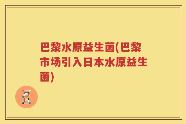 巴黎水原益生菌(巴黎市场引入日本水原益生菌)