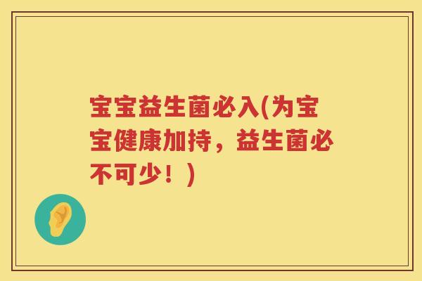 宝宝益生菌必入(为宝宝健康加持，益生菌必不可少！)