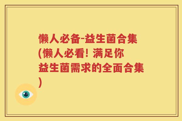 懒人必备-益生菌合集(懒人必看! 满足你益生菌需求的全面合集)