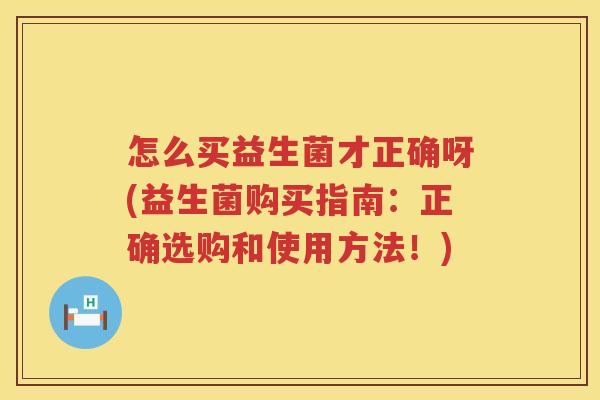 怎么买益生菌才正确呀(益生菌购买指南：正确选购和使用方法！)