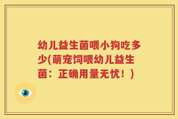 幼儿益生菌喂小狗吃多少(萌宠饲喂幼儿益生菌：正确用量无忧！)