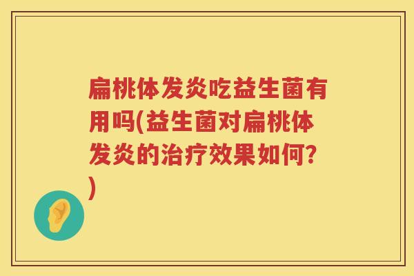 扁桃体发炎吃益生菌有用吗(益生菌对扁桃体发炎的治疗效果如何？)