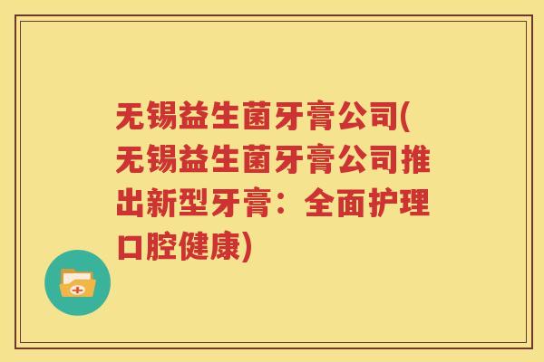 无锡益生菌牙膏公司(无锡益生菌牙膏公司推出新型牙膏：全面护理口腔健康)