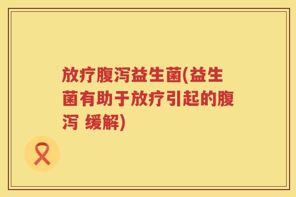 放疗腹泻益生菌(益生菌有助于放疗引起的腹泻 缓解)