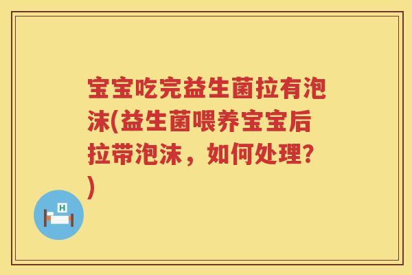 宝宝吃完益生菌拉有泡沫(益生菌喂养宝宝后拉带泡沫，如何处理？)