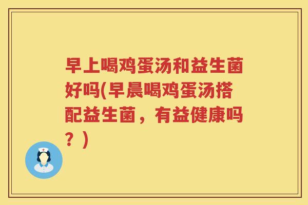 早上喝鸡蛋汤和益生菌好吗(早晨喝鸡蛋汤搭配益生菌，有益健康吗？)
