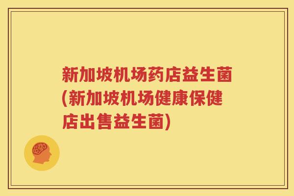 新加坡机场药店益生菌(新加坡机场健康保健店出售益生菌)