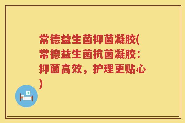 常德益生菌抑菌凝胶(常德益生菌抗菌凝胶：抑菌高效，护理更贴心)