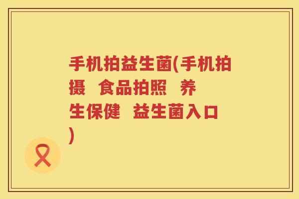 手机拍益生菌(手机拍摄  食品拍照  养生保健  益生菌入口)
