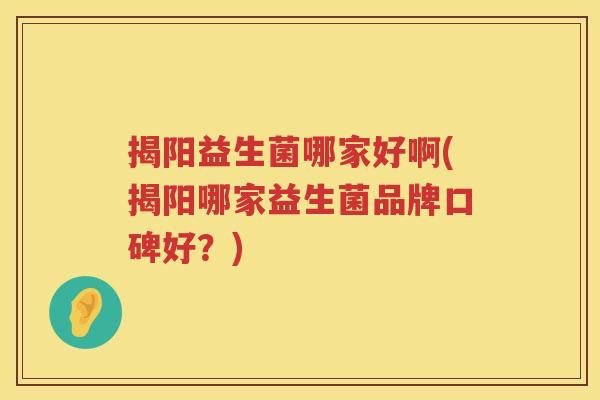 揭阳益生菌哪家好啊(揭阳哪家益生菌品牌口碑好？)