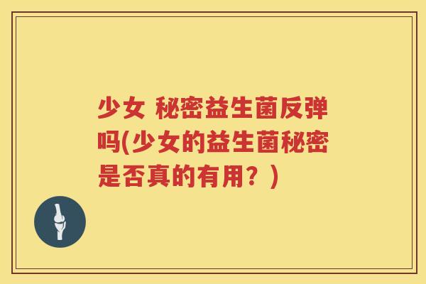 少女 秘密益生菌反弹吗(少女的益生菌秘密是否真的有用？)