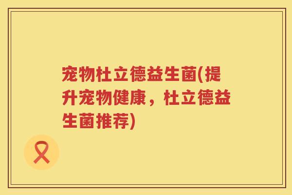宠物杜立德益生菌(提升宠物健康，杜立德益生菌推荐)