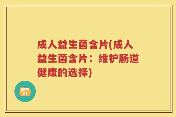 成人益生菌含片(成人益生菌含片：维护肠道健康的选择)
