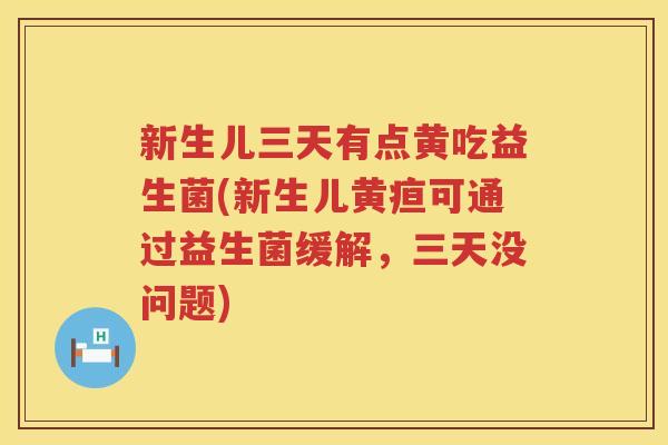 新生儿三天有点黄吃益生菌(新生儿黄疸可通过益生菌缓解，三天没问题)