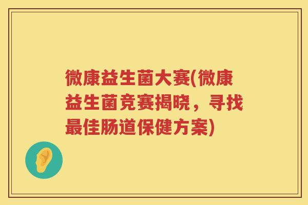 微康益生菌大赛(微康益生菌竞赛揭晓，寻找最佳肠道保健方案)
