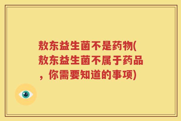敖东益生菌不是药物(敖东益生菌不属于药品，你需要知道的事项)