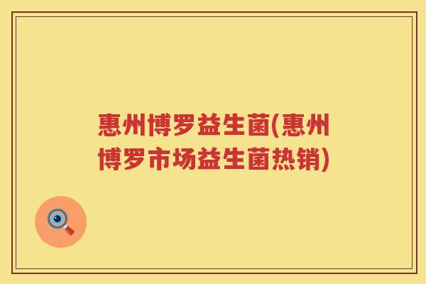 惠州博罗益生菌(惠州博罗市场益生菌热销)