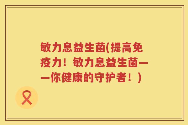 敏力息益生菌(提高免疫力！敏力息益生菌——你健康的守护者！)