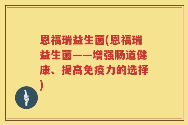 恩福瑞益生菌(恩福瑞益生菌——增强肠道健康、提高免疫力的选择)