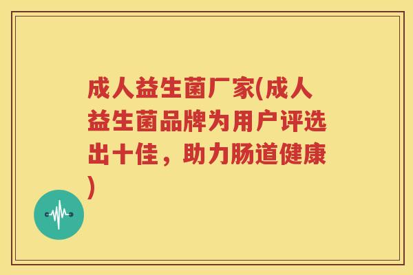 成人益生菌厂家(成人益生菌品牌为用户评选出十佳，助力肠道健康)