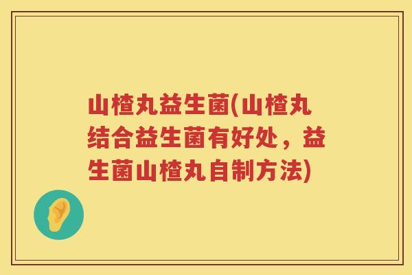 山楂丸益生菌(山楂丸结合益生菌有好处，益生菌山楂丸自制方法)