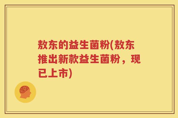 敖东的益生菌粉(敖东推出新款益生菌粉，现已上市)