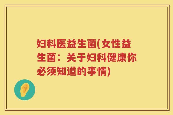 妇科医益生菌(女性益生菌：关于妇科健康你必须知道的事情)