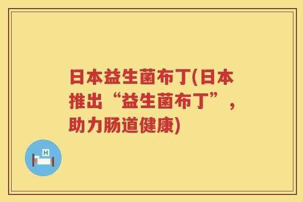 日本益生菌布丁(日本推出“益生菌布丁”，助力肠道健康)