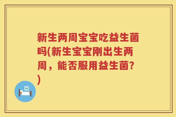 新生两周宝宝吃益生菌吗(新生宝宝刚出生两周，能否服用益生菌？)